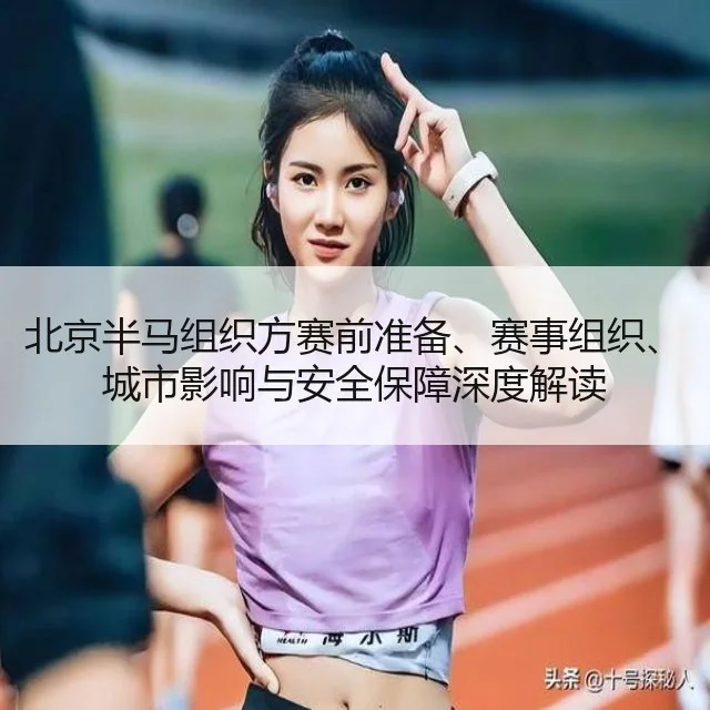 北京半马组织方赛前准备、赛事组织、城市影响与安全保障深度解读
